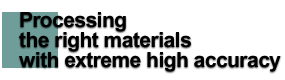 Processing the right materials with extreme high accuracy